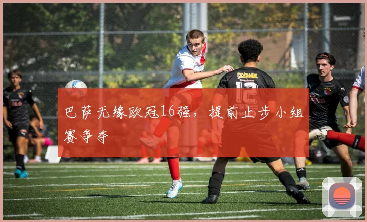 巴萨无缘欧冠16强，提前止步小组赛争夺