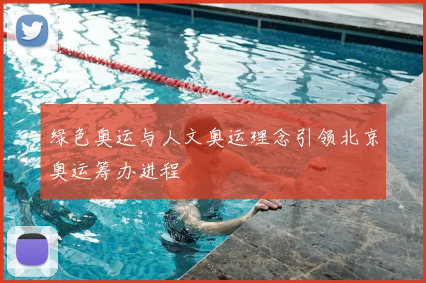 绿色奥运与人文奥运理念引领北京奥运筹办进程