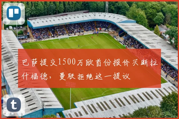 巴萨提交1500万欧首份报价买断拉什福德，曼联拒绝这一提议